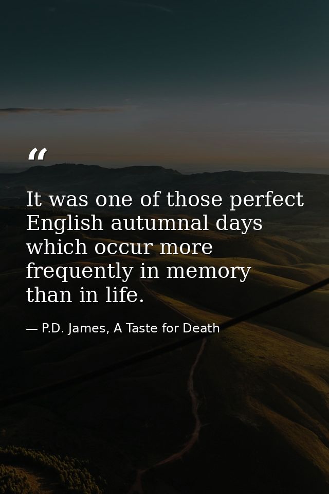 It was one of those perfect English autumnal days which occur more frequently in memory than in life. — P.D. James, A Taste for Death