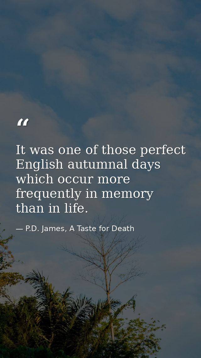It was one of those perfect English autumnal days which occur more frequently in memory than in life. — P.D. James, A Taste for Death