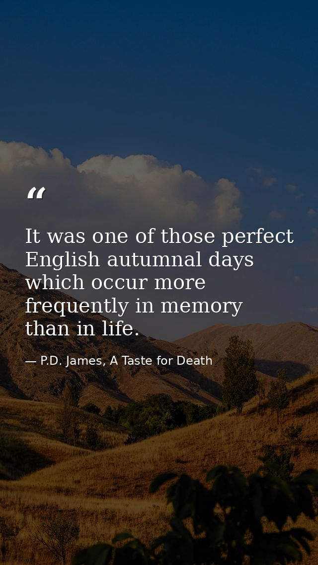 It was one of those perfect English autumnal days which occur more frequently in memory than in life. — P.D. James, A Taste for Death