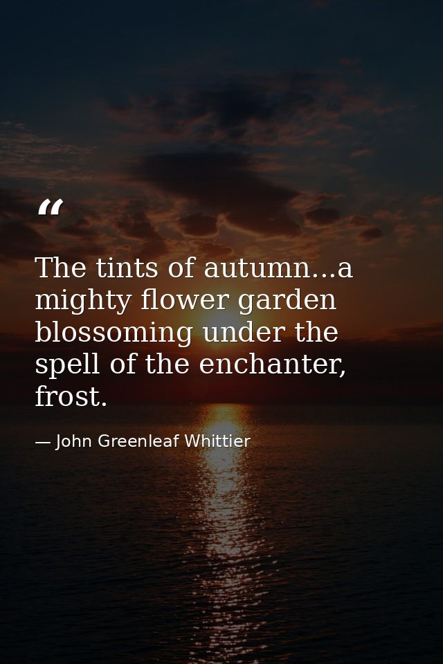 The tints of autumn...a mighty flower garden blossoming under the spell of the enchanter, frost. — John Greenleaf Whittier