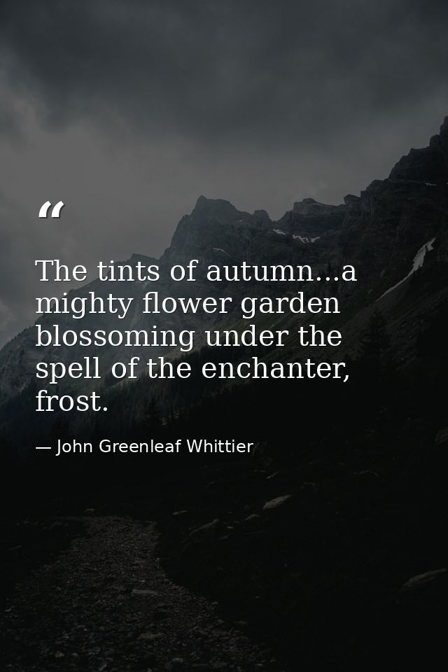 The tints of autumn...a mighty flower garden blossoming under the spell of the enchanter, frost. — John Greenleaf Whittier