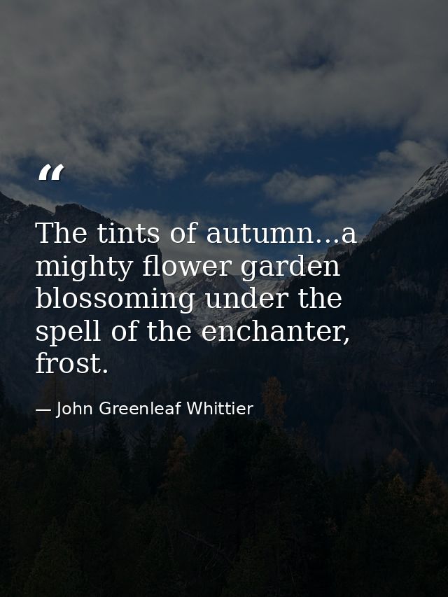 The tints of autumn...a mighty flower garden blossoming under the spell of the enchanter, frost. — John Greenleaf Whittier