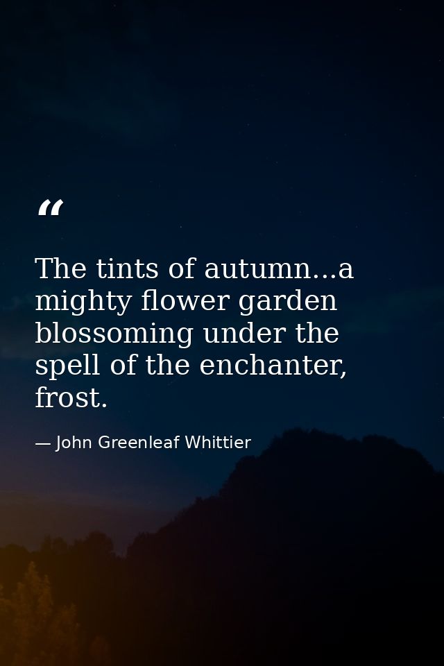 The tints of autumn...a mighty flower garden blossoming under the spell of the enchanter, frost. — John Greenleaf Whittier