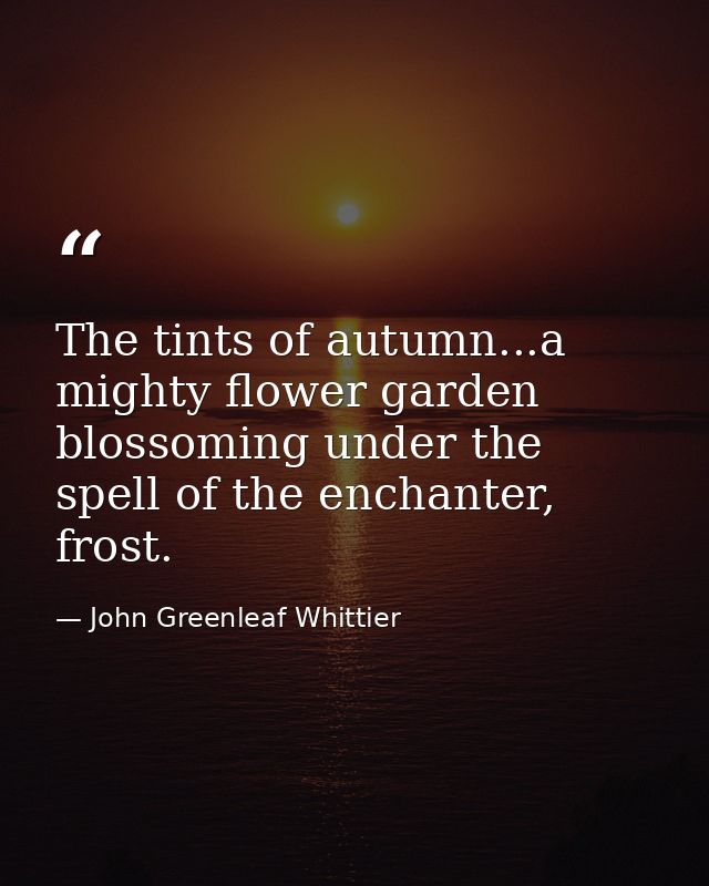 The tints of autumn...a mighty flower garden blossoming under the spell of the enchanter, frost. — John Greenleaf Whittier