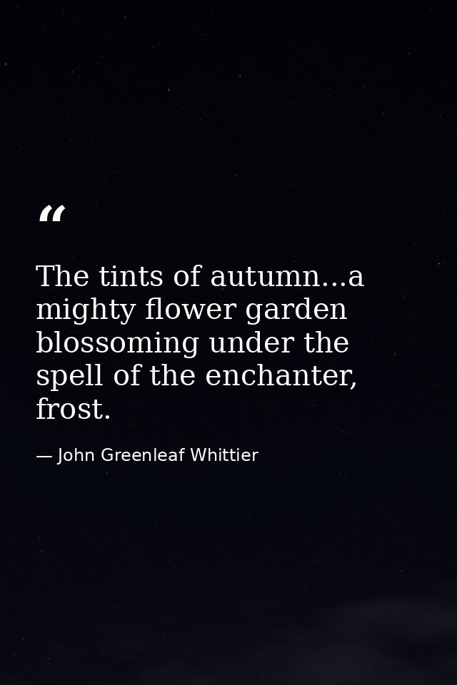 The tints of autumn...a mighty flower garden blossoming under the spell of the enchanter, frost. — John Greenleaf Whittier