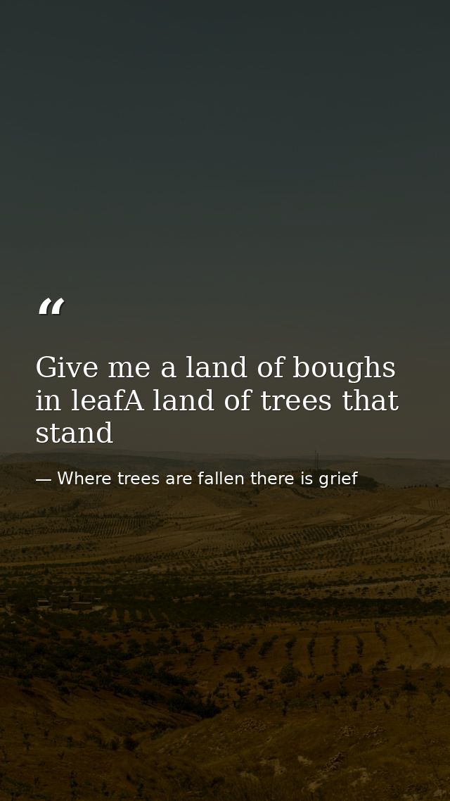 Give me a land of boughs in leafA land of trees that stand — Where trees are fallen there is grief