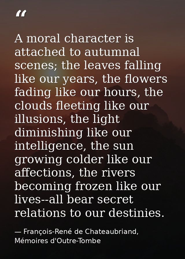 A moral character is attached to autumnal scenes; the leaves falling like our years, the flowers fading like our hours,  — François-René de Chateaubriand, Mémoires d'Outre-Tombe