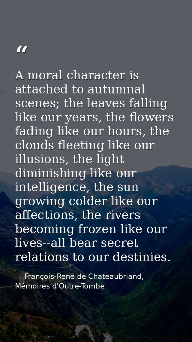 A moral character is attached to autumnal scenes; the leaves falling like our years, the flowers fading like our hours,  — François-René de Chateaubriand, Mémoires d'Outre-Tombe