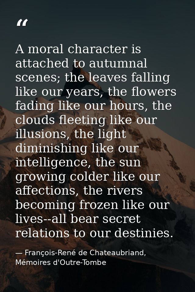 A moral character is attached to autumnal scenes; the leaves falling like our years, the flowers fading like our hours,  — François-René de Chateaubriand, Mémoires d'Outre-Tombe