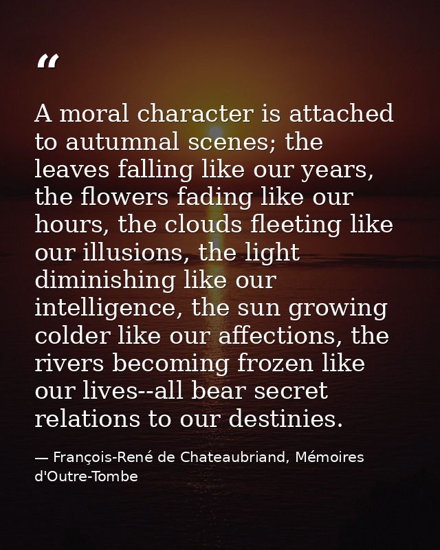 A moral character is attached to autumnal scenes; the leaves falling like our years, the flowers fading like our hours,  — François-René de Chateaubriand, Mémoires d'Outre-Tombe