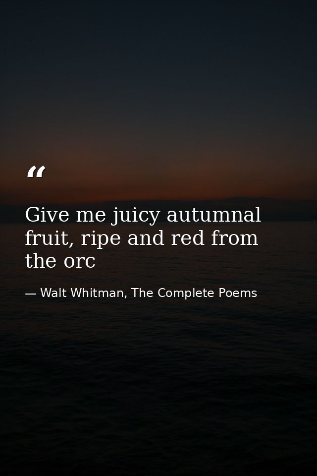 Give me juicy autumnal fruit, ripe and red from the orc — Walt Whitman, The Complete Poems