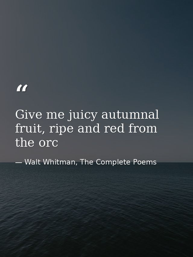 Give me juicy autumnal fruit, ripe and red from the orc — Walt Whitman, The Complete Poems