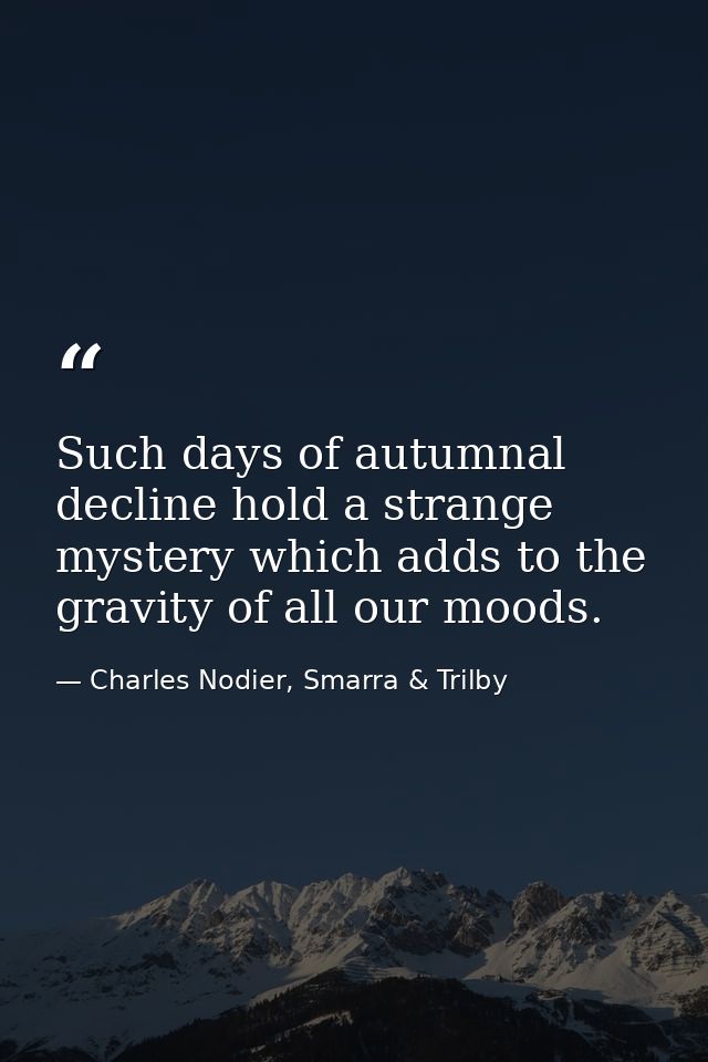 Such days of autumnal decline hold a strange mystery which adds to the gravity of all our moods. — Charles Nodier, Smarra & Trilby