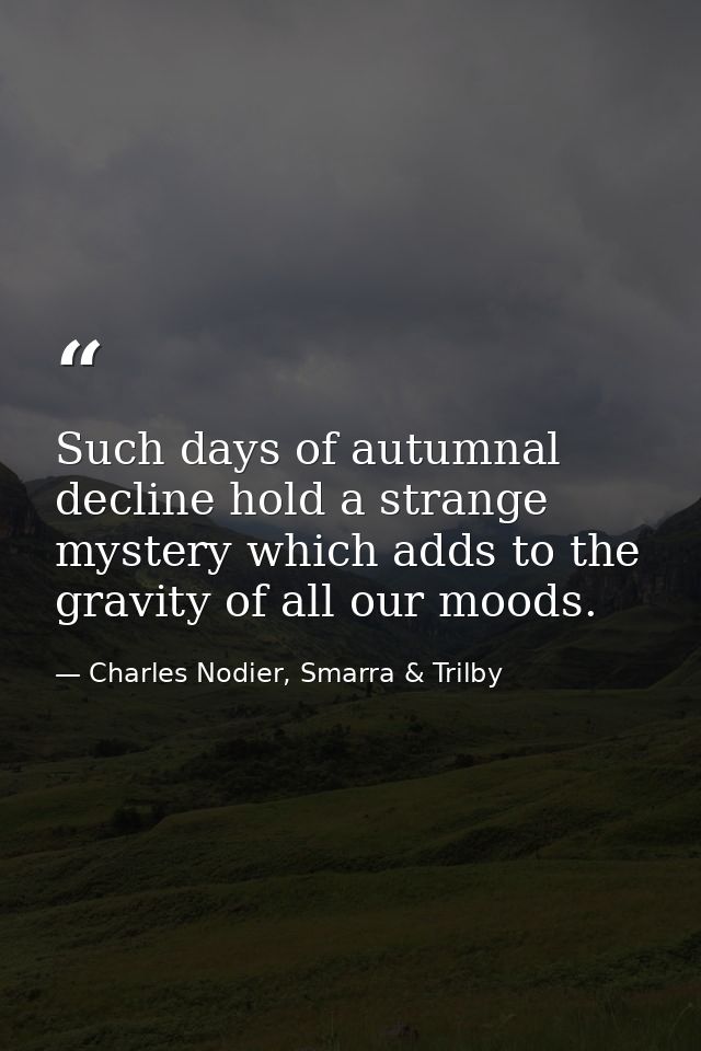 Such days of autumnal decline hold a strange mystery which adds to the gravity of all our moods. — Charles Nodier, Smarra & Trilby