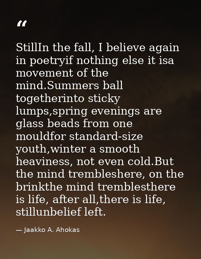 StillIn the fall, I believe again in poetryif nothing else it isa movement of the mind.Summers ball togetherinto sticky  — Jaakko A. Ahokas