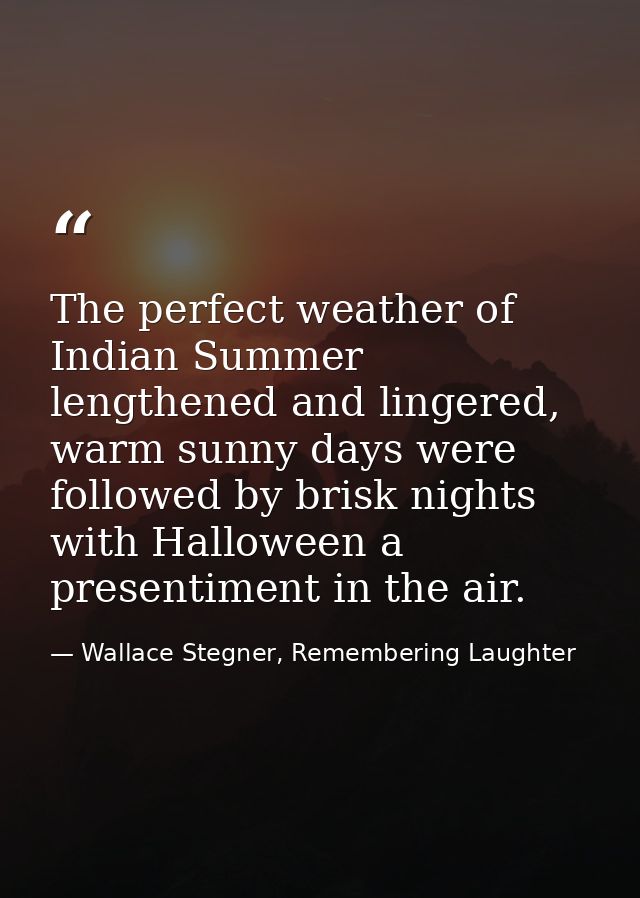 The perfect weather of Indian Summer lengthened and lingered, warm sunny days were followed by brisk nights with Hallowe — Wallace Stegner, Remembering Laughter