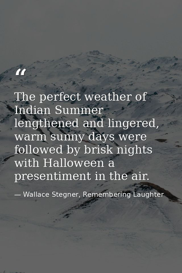 The perfect weather of Indian Summer lengthened and lingered, warm sunny days were followed by brisk nights with Hallowe — Wallace Stegner, Remembering Laughter