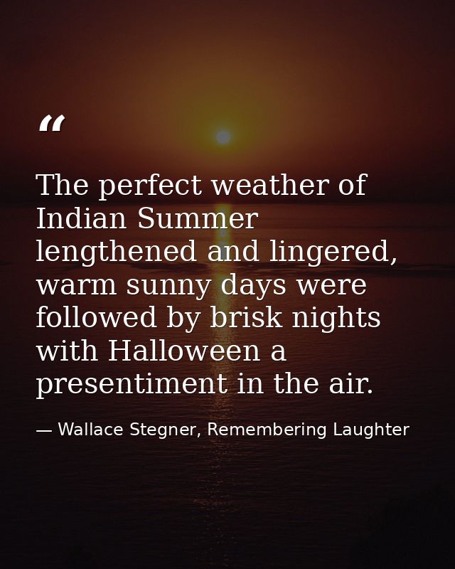 The perfect weather of Indian Summer lengthened and lingered, warm sunny days were followed by brisk nights with Hallowe — Wallace Stegner, Remembering Laughter
