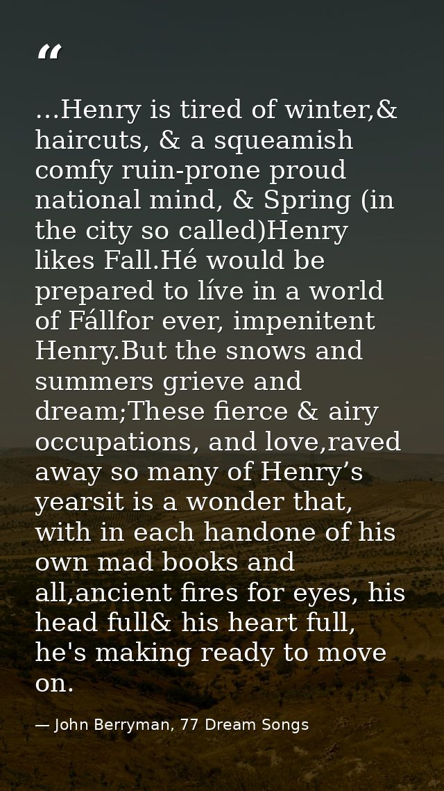 …Henry is tired of winter,& haircuts, & a squeamish comfy ruin-prone proud national mind, & Spring (in the city so calle — John Berryman, 77 Dream Songs