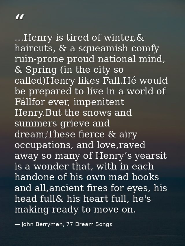 …Henry is tired of winter,& haircuts, & a squeamish comfy ruin-prone proud national mind, & Spring (in the city so calle — John Berryman, 77 Dream Songs