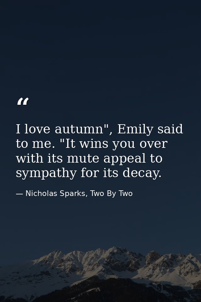 I love autumn", Emily said to me. "It wins you over with its mute appeal to sympathy for its decay. — Nicholas Sparks, Two By Two