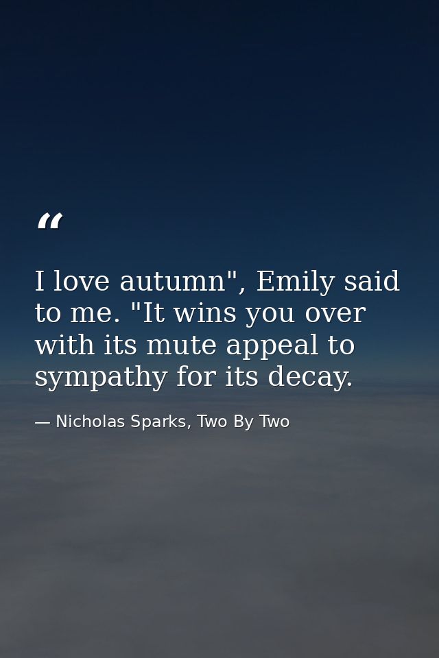 I love autumn", Emily said to me. "It wins you over with its mute appeal to sympathy for its decay. — Nicholas Sparks, Two By Two