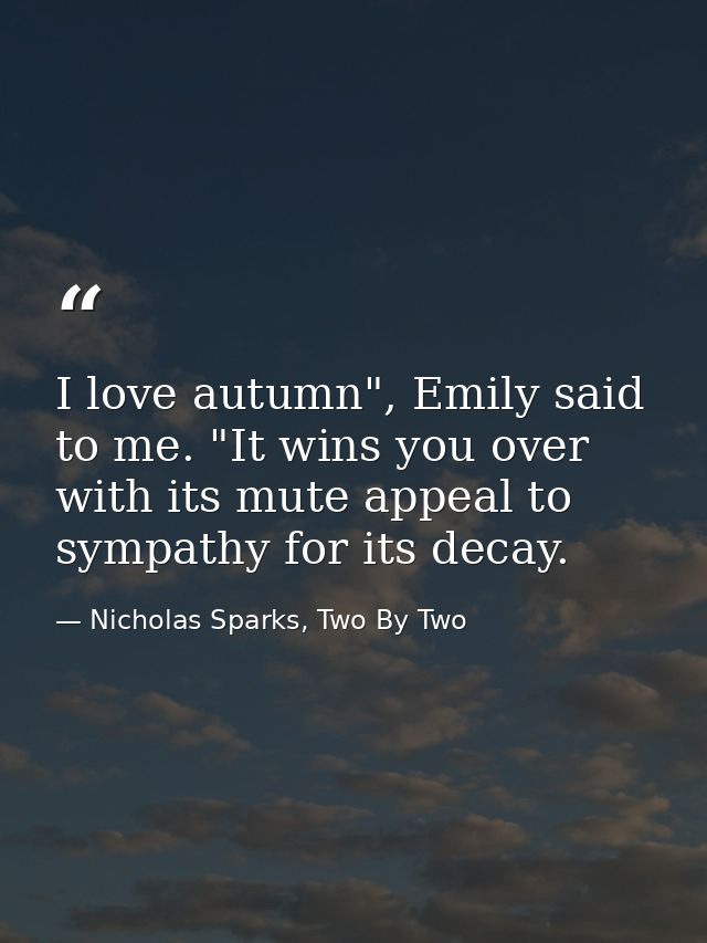 I love autumn", Emily said to me. "It wins you over with its mute appeal to sympathy for its decay. — Nicholas Sparks, Two By Two