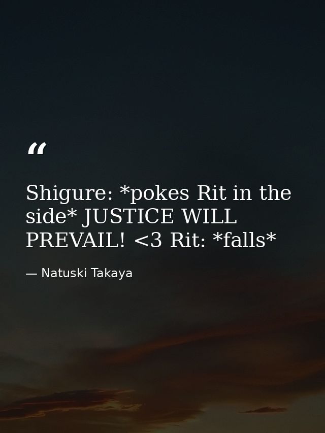 Shigure: *pokes Rit in the side* JUSTICE WILL PREVAIL! <3 Rit: *falls* — Natuski Takaya