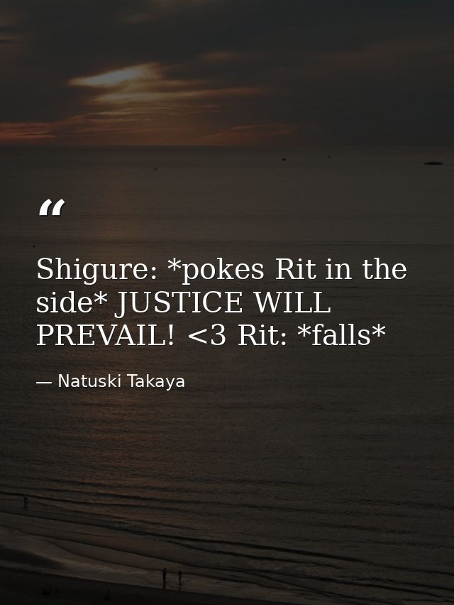 Shigure: *pokes Rit in the side* JUSTICE WILL PREVAIL! <3 Rit: *falls* — Natuski Takaya