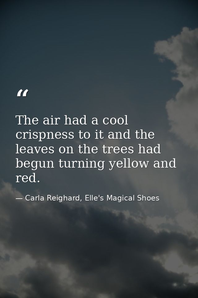 The air had a cool crispness to it and the leaves on the trees had begun turning yellow and red. — Carla Reighard, Elle's Magical Shoes