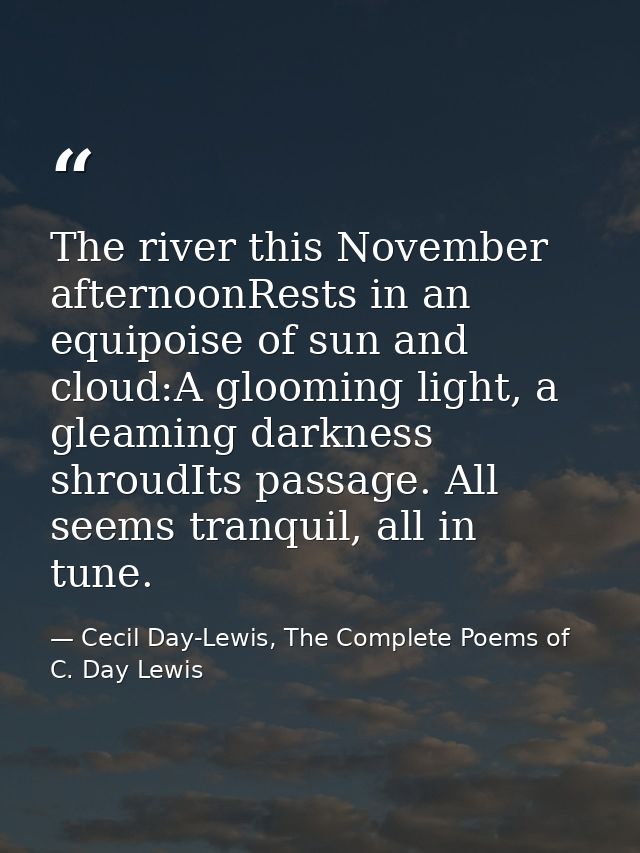 The river this November afternoonRests in an equipoise of sun and cloud:A glooming light, a gleaming darkness shroudIts  — Cecil Day-Lewis, The Complete Poems of C. Day Lewis