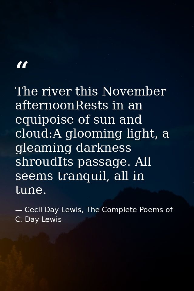 The river this November afternoonRests in an equipoise of sun and cloud:A glooming light, a gleaming darkness shroudIts  — Cecil Day-Lewis, The Complete Poems of C. Day Lewis
