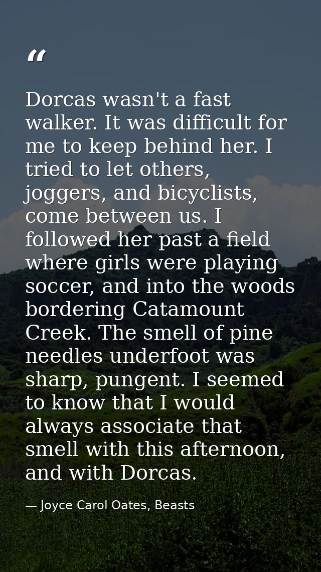 Dorcas wasn't a fast walker. It was difficult for me to keep behind her. I tried to let others, joggers, and bicyclists, — Joyce Carol Oates, Beasts