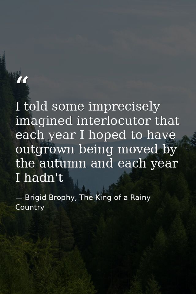 I told some imprecisely imagined interlocutor that each year I hoped to have outgrown being moved by the autumn and each — Brigid Brophy, The King of a Rainy Country