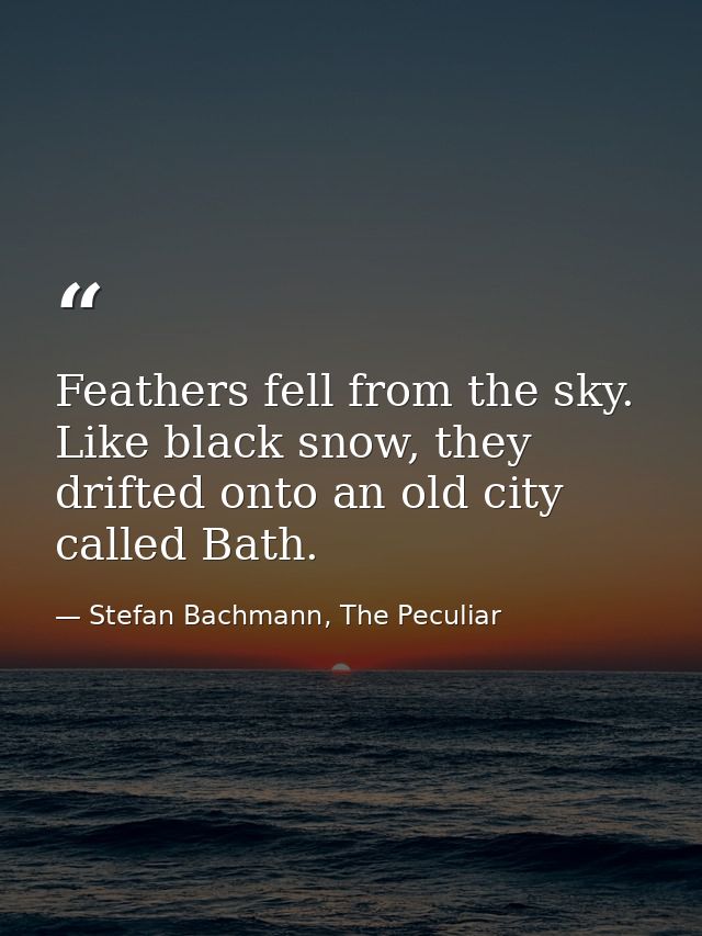 Feathers fell from the sky. Like black snow, they drifted onto an old city called Bath. — Stefan Bachmann, The Peculiar