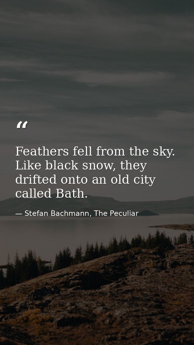 Feathers fell from the sky. Like black snow, they drifted onto an old city called Bath. — Stefan Bachmann, The Peculiar