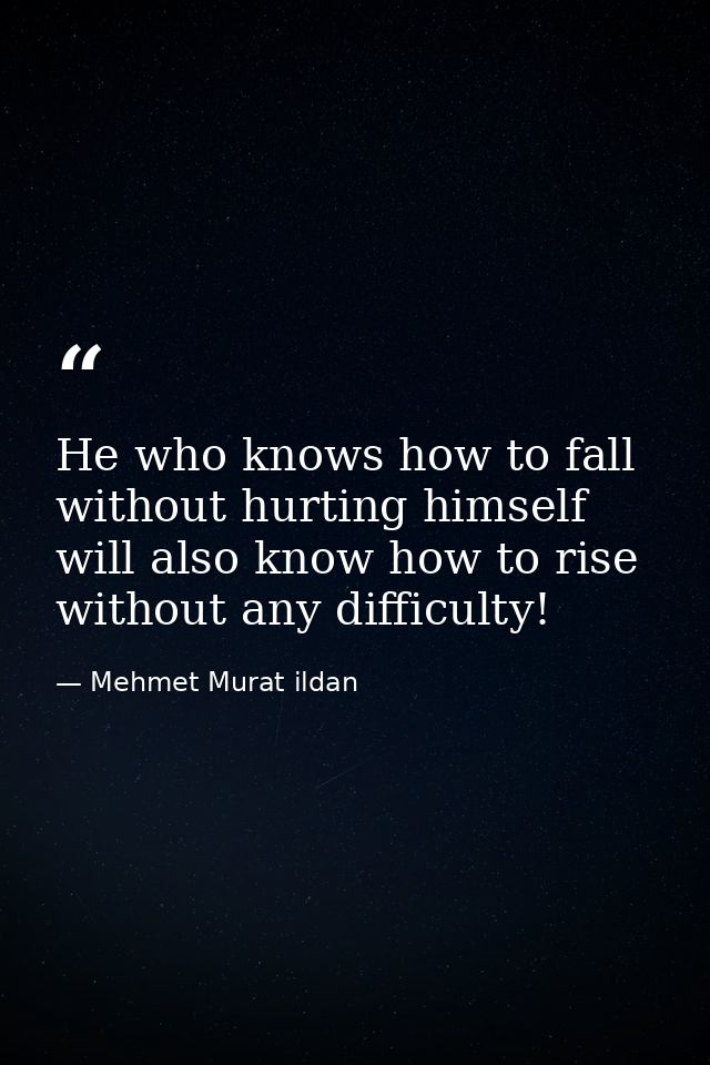 He who knows how to fall without hurting himself will also know how to rise without any difficulty! — Mehmet Murat ildan