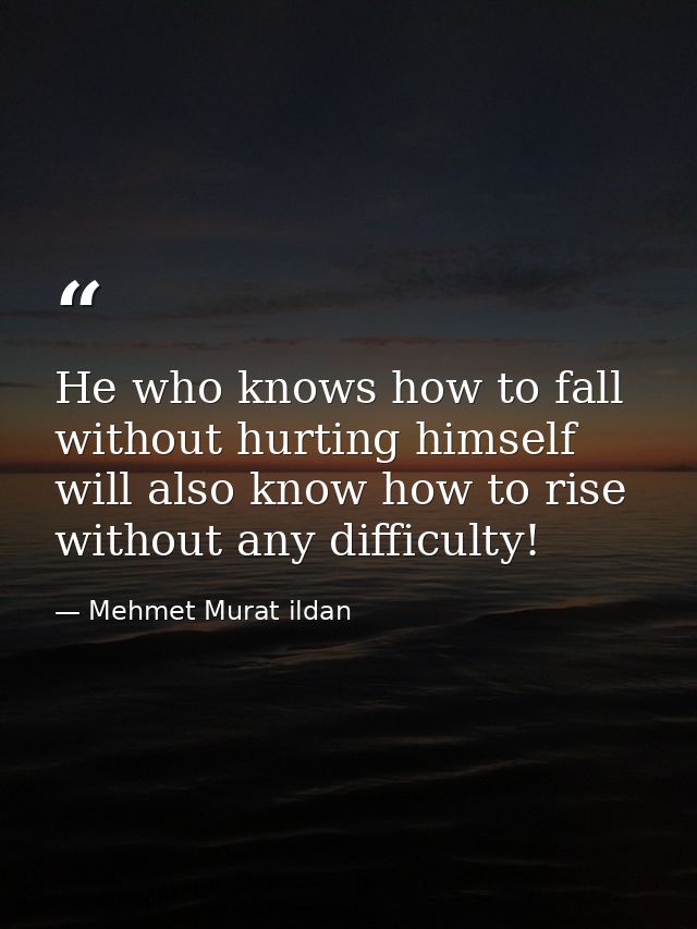 He who knows how to fall without hurting himself will also know how to rise without any difficulty! — Mehmet Murat ildan