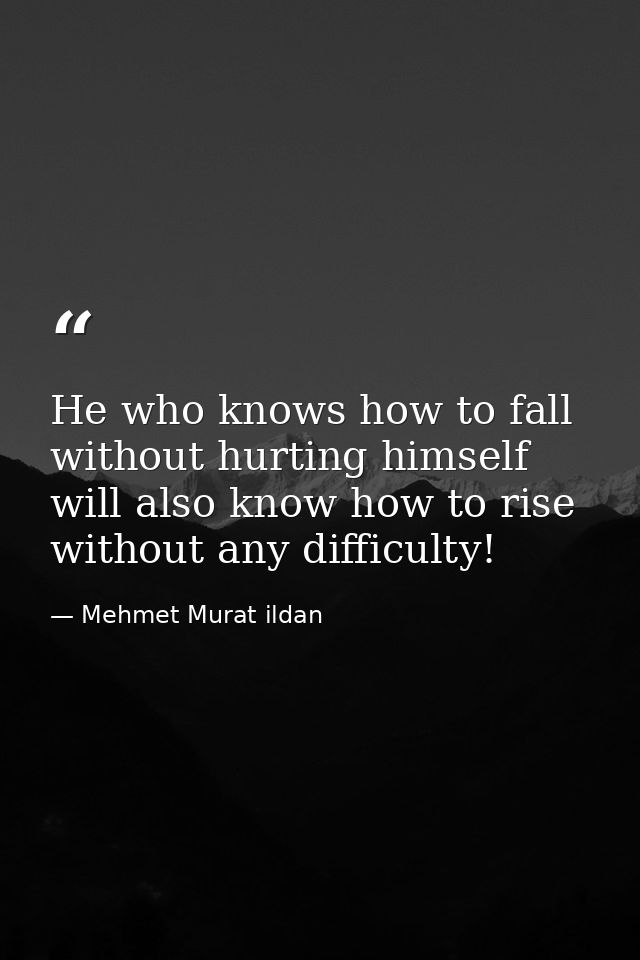 He who knows how to fall without hurting himself will also know how to rise without any difficulty! — Mehmet Murat ildan