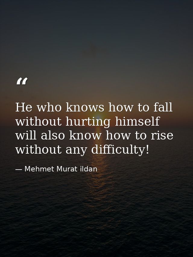 He who knows how to fall without hurting himself will also know how to rise without any difficulty! — Mehmet Murat ildan