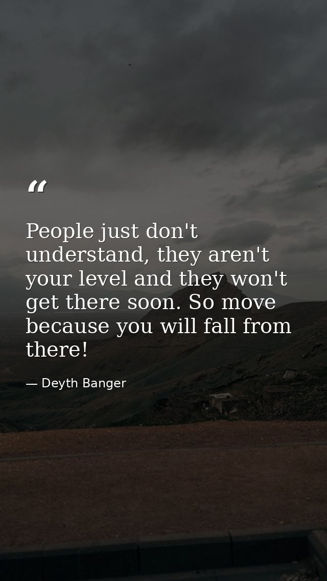 People just don't understand, they aren't your level and they won't get there soon. So move because you will fall from t — Deyth Banger