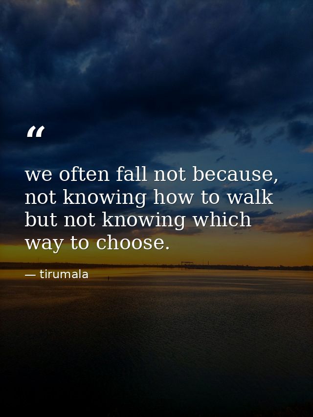 we often fall not because, not knowing how to walk but not knowing which way to choose. — tirumala