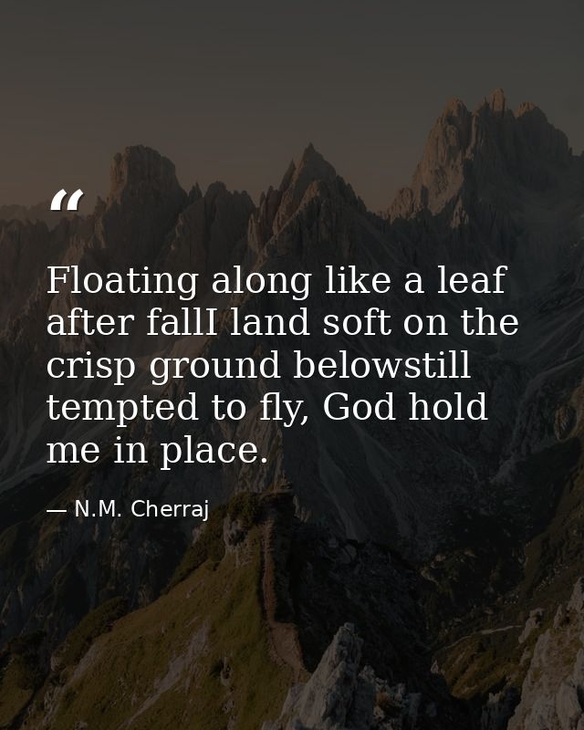 Floating along like a leaf after fallI land soft on the crisp ground belowstill tempted to fly, God hold me in place. — N.M. Cherraj