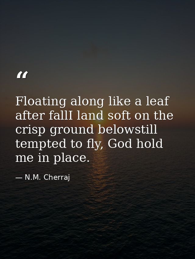 Floating along like a leaf after fallI land soft on the crisp ground belowstill tempted to fly, God hold me in place. — N.M. Cherraj