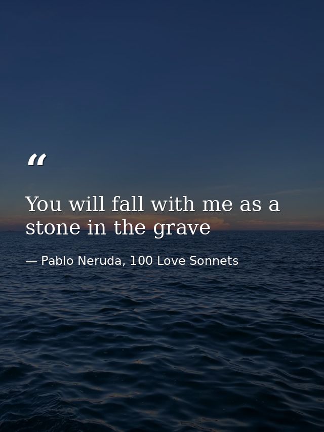 You will fall with me as a stone in the grave — Pablo Neruda, 100 Love Sonnets
