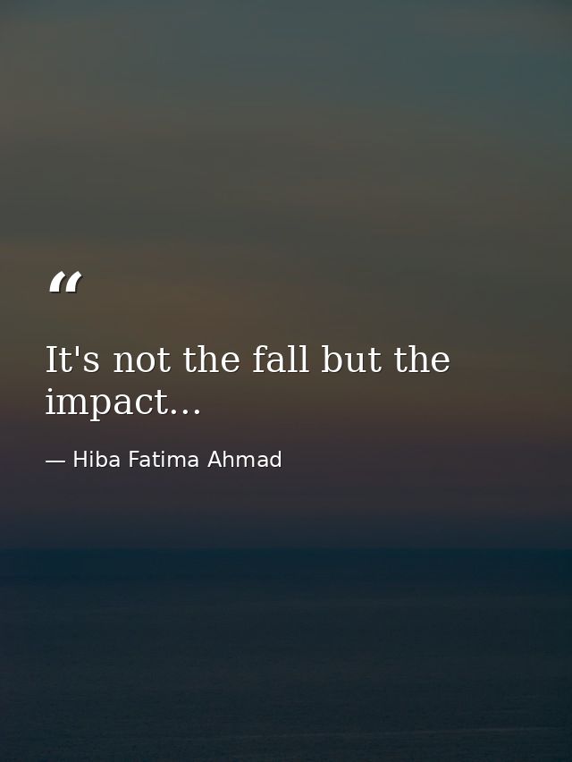 It's not the fall but the impact... — Hiba Fatima Ahmad