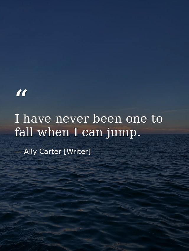 I have never been one to fall when I can jump. — Ally Carter [Writer]