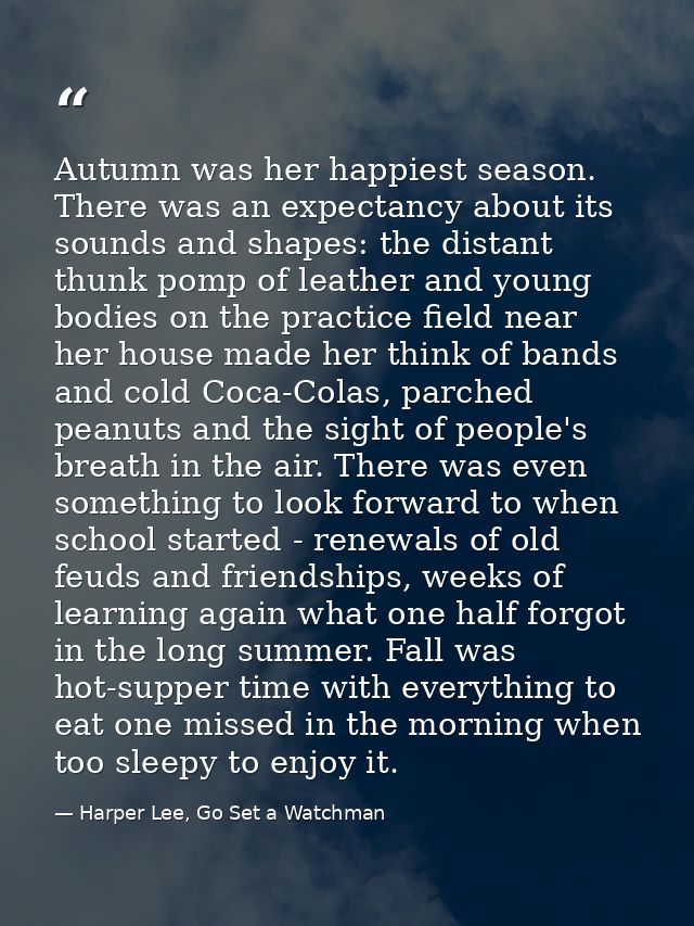Autumn was her happiest season. There was an expectancy about its sounds and shapes: the distant thunk pomp of leather a — Harper Lee, Go Set a Watchman