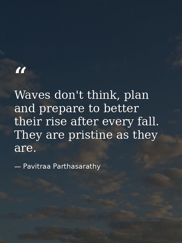 Waves don't think, plan and prepare to better their rise after every fall. They are pristine as they are. — Pavitraa Parthasarathy