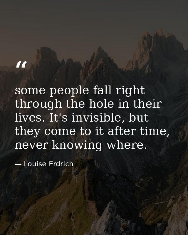 some people fall right through the hole in their lives. It's invisible, but they come to it after time, never knowing wh — Louise Erdrich